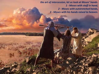 the art of intercession, let us look at Moses’ hands.
1 - Moses with staff in hand,
2 - Moses with outstretched hands,
3 -...