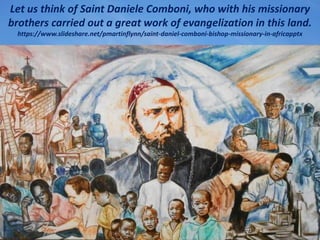 Let us think of Saint Daniele Comboni, who with his missionary
brothers carried out a great work of evangelization in this...