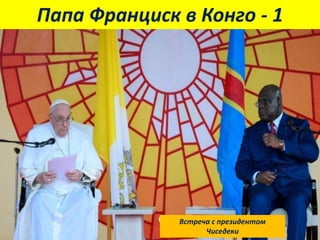 Папа Франциск в Конго - 1
Встреча с президентом
Чиседеки
 