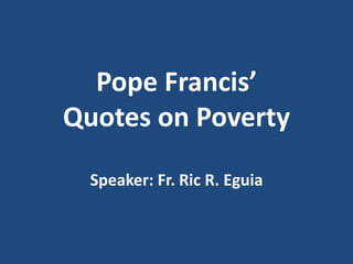 Pope Francis’
Quotes on Poverty
Speaker: Fr. Ric R. Eguia
 