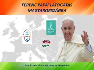 FERENC PÁPA' LÁTOGATÁS
MAGYARORSZÁGRA
Pope Francis’ visit to the Hungary (Hungarian)
 