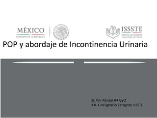 Dr. Yair Rangel R4 GyO
H.R. Gral Ignacio Zaragoza ISSSTE
POP y abordaje de Incontinencia Urinaria
 