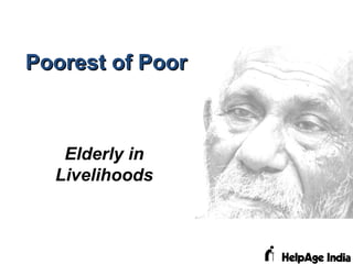 Poorest of PoorPoorest of Poor
Elderly in
Livelihoods
 