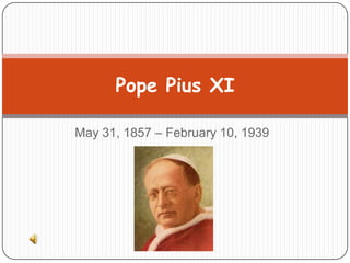 May 31, 1857 – February 10, 1939 Pope Pius XI 