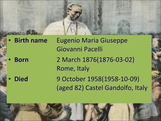 Birth name Eugenio Maria Giuseppe  Giovanni Pacelli Born 2 March 1876(1876-03-02)  Rome, Italy Died 9 October 1958(1958-10-09)  (aged 82) Castel Gandolfo, Italy 