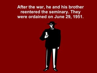 After the war, he and his brother reentered the seminary. They were ordained on June 29, 1951 . 