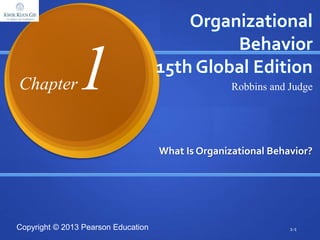 Copyright © 2013 Pearson Education
Organizational
Behavior
15th Global Edition
What Is Organizational Behavior?
1-1
Robbins and JudgeChapter1
 