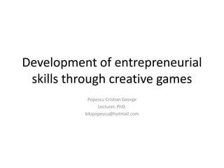 Development of entrepreneurial
 skills through creative games
           Popescu Cristian George
                Lecturer, PhD.
          kikipopescu@hotmail.com
 
