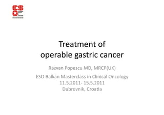 Treatment	
  of	
  	
  
  operable	
  gastric	
  cancer	
  
        Razvan	
  Popescu	
  MD,	
  MRCP(UK)	
  
ESO	
  Balkan	
  Masterclass	
  in	
  Clinical	
  Oncology	
  
             11.5.2011-­‐	
  15.5.2011	
  	
  
                 Dubrovnik,	
  CroaKa	
  
 