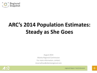 ARC’s 2014 Population Estimates:
Steady as She Goes
August 2014
Atlanta Regional Commission
For more information, contact:
mcarnathan@atlantaregional.com
 