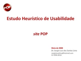 Estudo Heurístico de Usabilidade


            site POP


                       Maio de 2008
                       Dr. Sergio Luis dos Santos Lima
                       sergiolusalima@hotmail.com
                       61 9286-8418
 