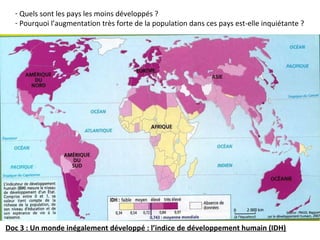 - Quels sont les pays les moins développés ?
- Pourquoi l’augmentation très forte de la population dans ces pays est-elle inquiétante ?
Doc 3 : Un monde inégalement développé : l’indice de développement humain (IDH)
 