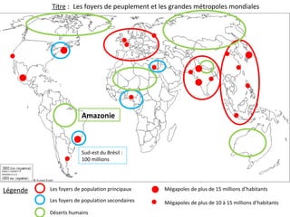 Légende
Sud-est du Brésil :
100 millions
Titre :
Les foyers de population principaux
Les foyers de population secondaires
Déserts humains
Mégapoles de plus de 15 millions d’habitants
Mégapoles de plus de 10 à 15 millions d’habitants
Les foyers de peuplement et les grandes métropoles mondiales
Amazonie
 