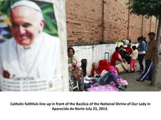 Catholic faithfuls line up in front of the Basilica of the National Shrine of Our Lady in
Aparecida do Norte July 23, 2013.
 