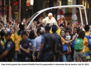 Pope Francis greets the crowd of faithful from his popemobile in downtown Rio de Janeiro, July 22, 2013.
 