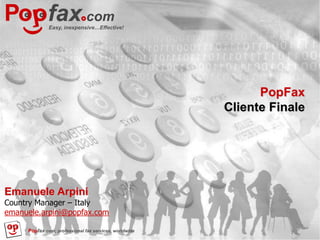 Easy, inexpensive…Effective!




                                                              PopFax
                                                        Cliente Finale




Emanuele Arpini
Country Manager – Italy
emanuele.arpini@popfax.com

     Popfax.com, professional fax services, worldwide
 