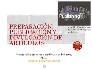 PREPARACIÓN,
PUBLICACIÓN Y
DIVULGACIÓN DE
ARTÍCULOS
Presentación preparada por Snejanka Penkova,
Ph.D.
snejanka.penkova@upr.edu
©
https://kafulamwila.com
/toward-a-zambia-genre-
publishing/
 