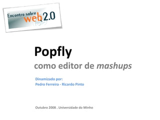 Popfly
como editor de mashups
Dinamizado por: 
Pedro Ferreira ‐ Ricardo Pinto




Outubro 2008 . Universidade do Minho
 