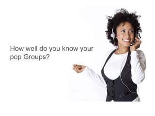 How well do you know your
pop Groups?
 