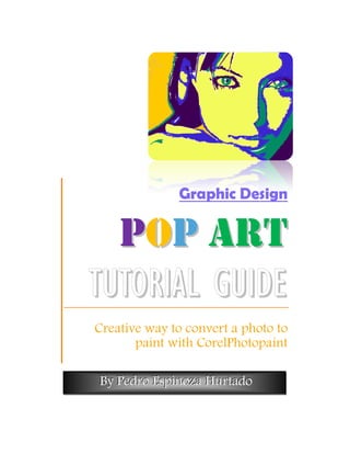 Graphic Design

  P OP A R T
TUTORIAL GUIDE
Creative way to convert a photo to
       paint with CorelPhotopaint

By Pedro Espinoza Hurtado
 