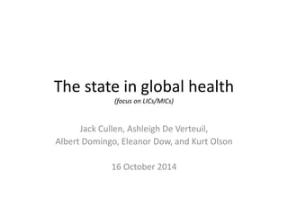 The state in global health 
(focus on LICs/MICs) 
Jack Cullen, Ashleigh De Verteuil, 
Albert Domingo, Eleanor Dow, and Kurt Olson 
16 October 2014 
 