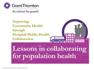 © Grant Thornton LLP. All rights reserved.
Lessons in collaborating
for population health
Improving
Community Health
through
Hospital–Public Health
Collaboration
 