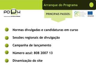 Arranque do Programa

                       PRINCIPAIS PASSOS:




Normas divulgadas e candidaturas em curso

Sessões regionais de divulgação

Campanha de lançamento

Número azul: 808 2007 13

Dinamização do site
 