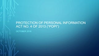 PROTECTION OF PERSONAL INFORMATION
ACT NO. 4 OF 2013 (“POPI”)
OCTOBER 2016
 
