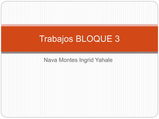 Nava Montes Ingrid Yahale
Trabajos BLOQUE 3
 