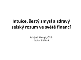 Intuice, šestý smysl a zdravý 
selský rozum ve světě financí 
Mojmír Hampl, ČNB 
Popice, 3.9.2014 
 