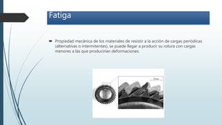 Fatiga
 Propiedad mecánica de los materiales de resistir a la acción de cargas periódicas
(alternativas o intermitentes), se puede llegar a producir su rotura con cargas
menores a las que producirían deformaciones.
 