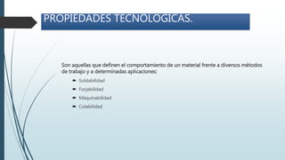 PROPIEDADES TECNOLÓGICAS.
Son aquellas que definen el comportamiento de un material frente a diversos métodos
de trabajo y a determinadas aplicaciones:
 Soldabilidad
 Forjabilidad
 Máquinabilidad
 Colabilidad
 