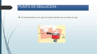 PUNTO DE EBULLICIÓN.
 Es la temperatura a la que el cuerpo líquido se convierte en gas
 
