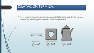 DILATACIÓN TÉRMICA.
 Es el incremento del volumen al aumentar la temperatura. En los cuerpos
sólidos se suele emplear también de dilatación lineal.
 