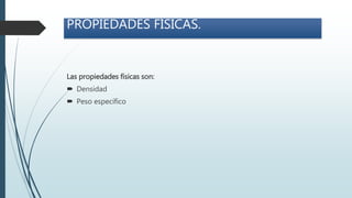 PROPIEDADES FÍSICAS.
Las propiedades físicas son:
 Densidad
 Peso específico
 