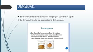 DENSIDAD.
 Es el coeficiente entre la mas del cuerpo y su volumen = kg/m3
 La densidad caracteriza una sustancia determinada
 