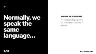 Normally,we
speakthe
same
language…
BUT NOW WE’RE TOURISTS
The holographic language is new
and we didn’t have a translator in
the room.
03
WEAREPOP.COM
 