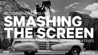 SMASHING
THE SCREEN
RECOMMENDATIONS ON
AND BECOMING HOLOGRAPHIC NATIVES
WEAREPOP.COM
 