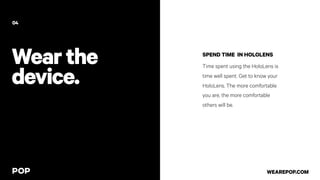 Wearthe
device.
SPEND TIME IN HOLOLENS
Time spent using the HoloLens is
time well spent. Get to know your
HoloLens. The more comfortable
you are, the more comfortable
others will be.
04
WEAREPOP.COM
 