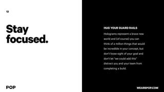 Stay
focused.
13
HUG YOUR GUARD RAILS
Holograms represent a brave new
world and (of course) you can
think of a million things that would
be incredible in your concept, but
don’t loose sight of your goal and
don’t let “we could add this”
distract you and your team from
completing a build.
WEAREPOP.COM
 