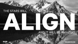 ALIGN
THE STARS WILL
AND IT WILL BE AMAZING
WEAREPOP.COM
 