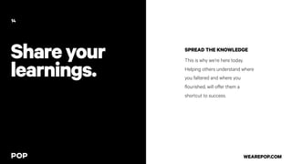 Shareyour
learnings.
SPREAD THE KNOWLEDGE
This is why we’re here today.
Helping others understand where
you faltered and where you
flourished, will offer them a
shortcut to success.
14
WEAREPOP.COM
 