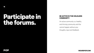 Participatein
theforums.
BE ACTIVE IN THE HOLOLENS
COMMUNITY
An active community is a healthy
and thriving community and this
cannot happen without your
thoughts, input and feedback.
15
WEAREPOP.COM
 
