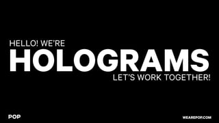 HOLOGRAMS
HELLO! WE’RE
LET’S WORK TOGETHER!
WEAREPOP.COM
 