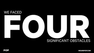 FOUR
WE FACED
SIGNIFICANT OBSTACLES
WEAREPOP.COM
 