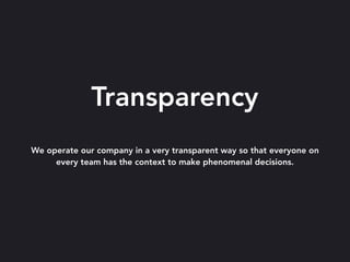 We operate our company in a very transparent way so that everyone on
every team has the context to make phenomenal decisio...