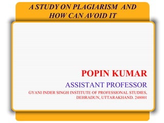 POPIN KUMAR
ASSISTANT PROFESSOR
GYANI INDER SINGH INSTITUTE OF PROFESSIONAL STUDIES,
DEHRADUN, UTTARAKHAND. 248001
A STUDY ON PLAGIARISM AND
HOW CAN AVOID IT
 