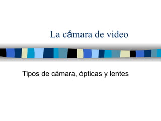 La c á mara de video Tipos de c ámara, ópticas y lentes 