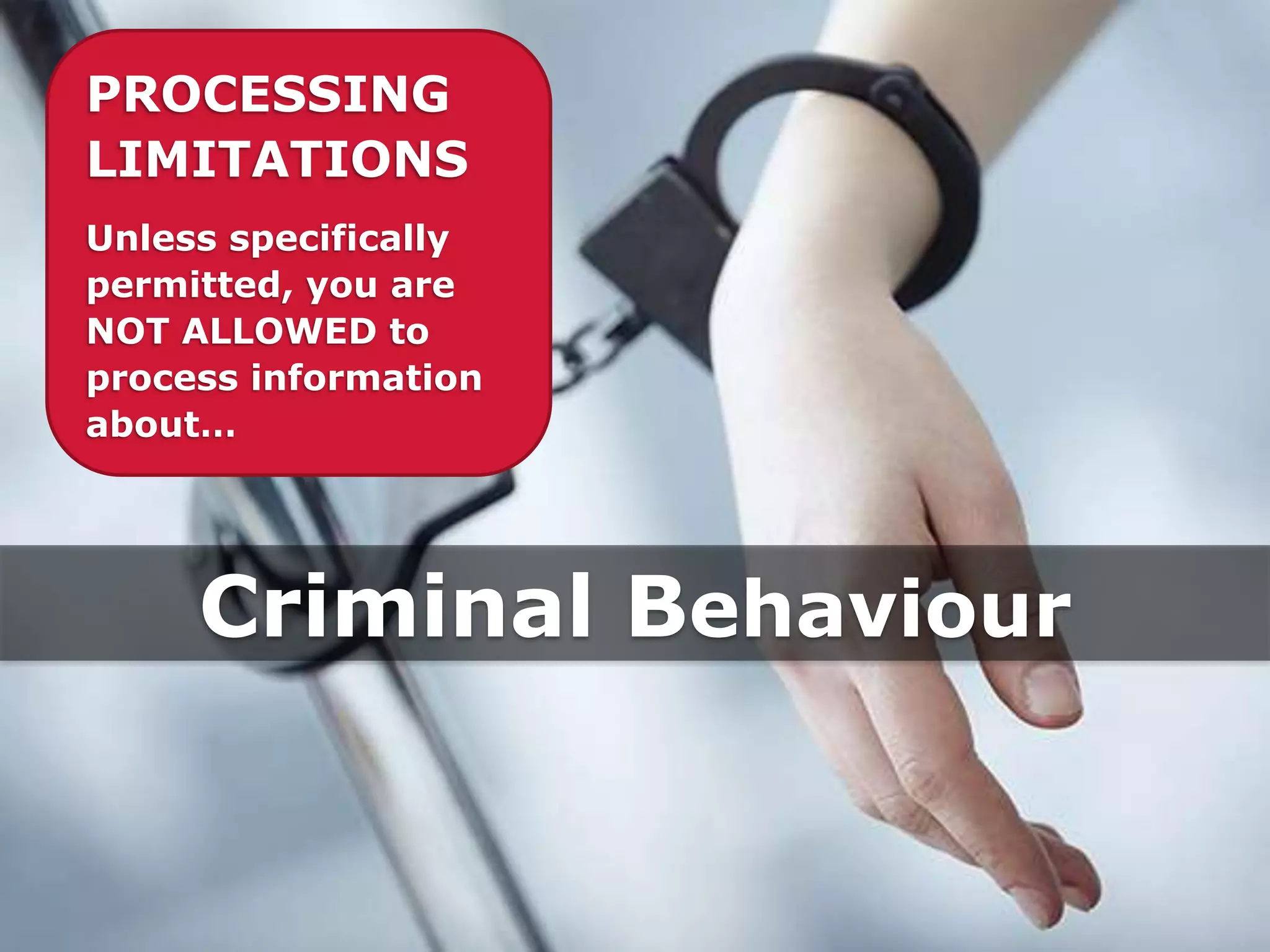 PROCESSING
LIMITATIONS
Unless specifically
permitted, you are
NOT ALLOWED to
process information
about…
Criminal Behaviour
 