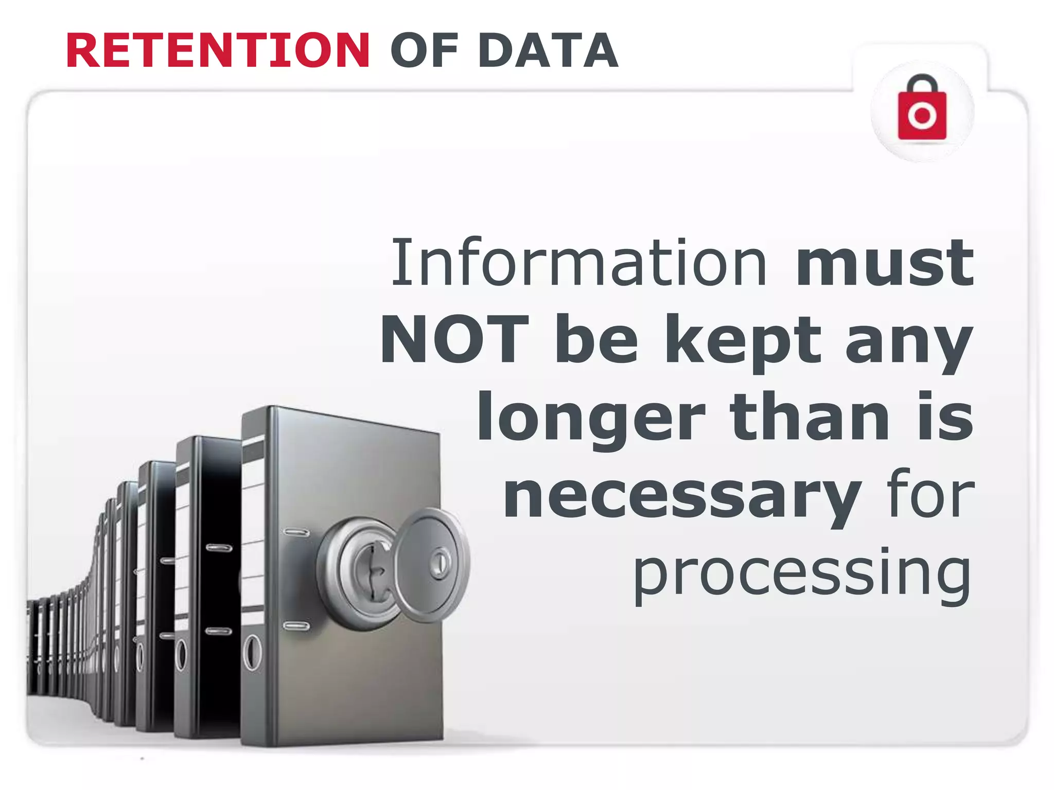 RETENTION OF DATA
Information must
NOT be kept any
longer than is
necessary for
processing
 